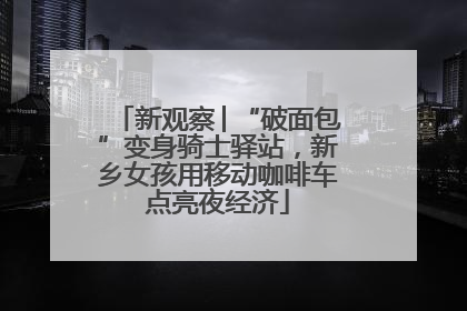 新观察│“破面包”变身骑士驿站，新乡女孩用移动咖啡车点亮夜经济