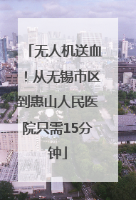 无人机送血！从无锡市区到惠山人民医院只需15分钟