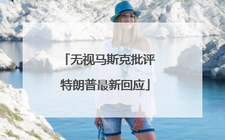 无视马斯克批评 特朗普最新回应