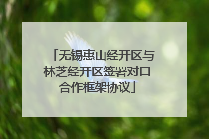 无锡惠山经开区与林芝经开区签署对口合作框架协议