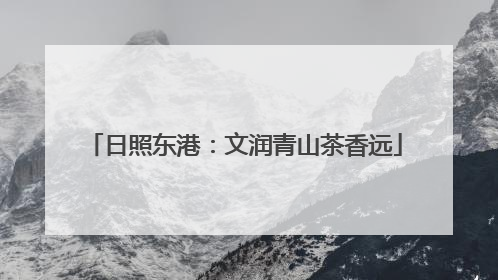 日照东港：文润青山茶香远