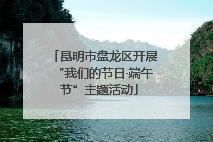 昆明市盘龙区开展“我们的节日·端午节”主题活动
