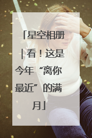 星空相册｜看！这是今年“离你最近”的满月