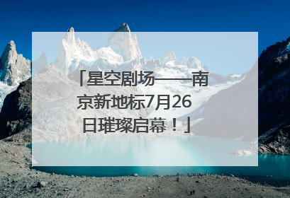 星空剧场——南京新地标7月26日璀璨启幕！
