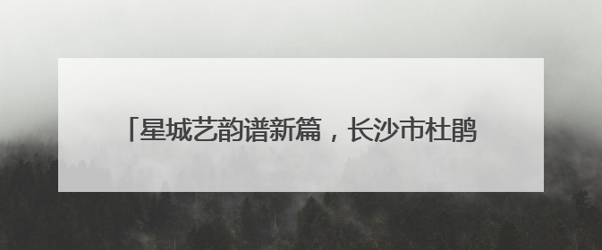 星城艺韵谱新篇，长沙市杜鹃花青年戏剧大赛竞演活动落幕