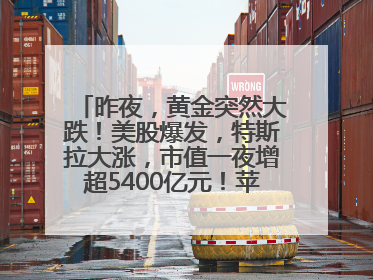 昨夜，黄金突然大跌！美股爆发，特斯拉大涨，市值一夜增超5400亿元！苹果传来大消息