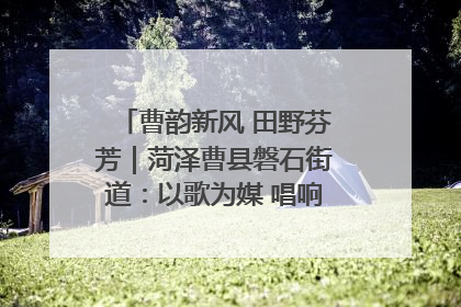 曹韵新风 田野芬芳｜菏泽曹县磐石街道：以歌为媒 唱响乡土“新歌声”