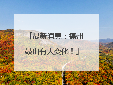 最新消息：福州鼓山有大变化！