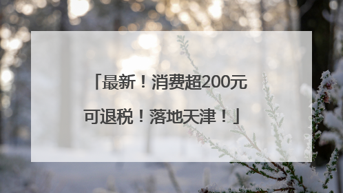 最新！消费超200元可退税！落地天津！