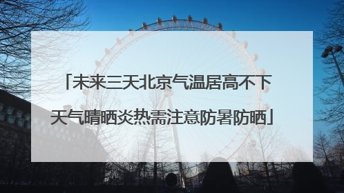 未来三天北京气温居高不下 天气晴晒炎热需注意防暑防晒