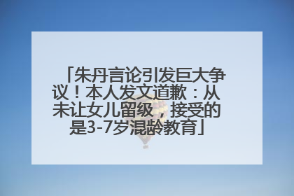 朱丹言论引发巨大争议！本人发文道歉：从未让女儿留级，接受的是3-7岁混龄教育