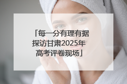 每一分有理有据 探访甘肃2025年高考评卷现场