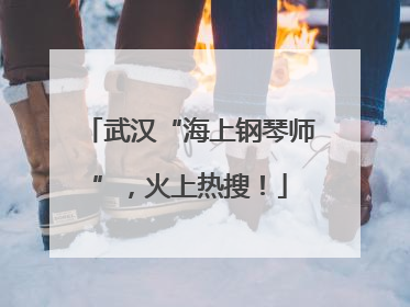 武汉“海上钢琴师”，火上热搜！