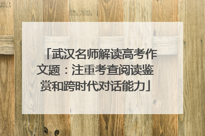 武汉名师解读高考作文题：注重考查阅读鉴赏和跨时代对话能力