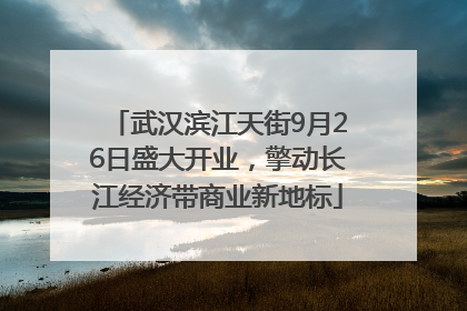 武汉滨江天街9月26日盛大开业，擎动长江经济带商业新地标