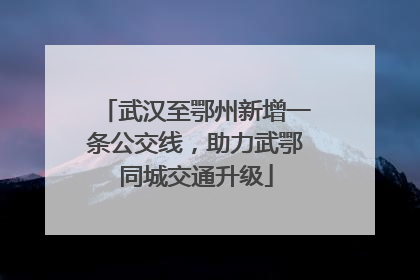 武汉至鄂州新增一条公交线，助力武鄂同城交通升级