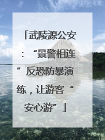 武陵源公安：“景警相连”反恐防暴演练，让游客“安心游”