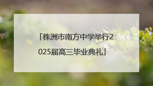 株洲市南方中学举行2025届高三毕业典礼
