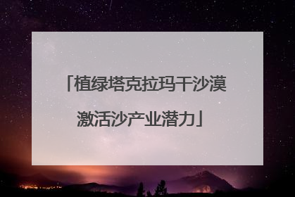 植绿塔克拉玛干沙漠 激活沙产业潜力