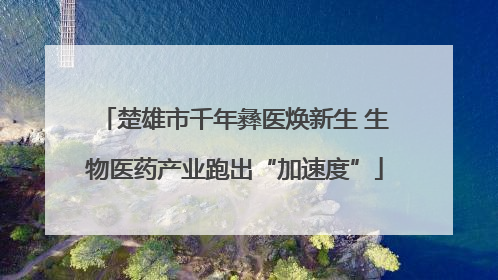 楚雄市千年彝医焕新生 生物医药产业跑出“加速度”