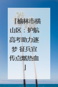 榆林市横山区：护航高考助力逐梦 征兵宣传点燃热血