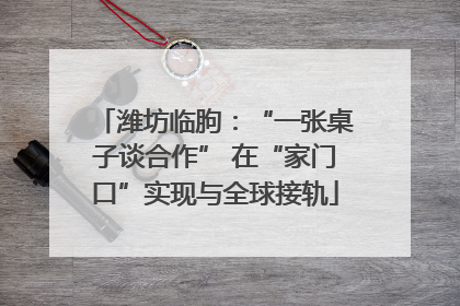 潍坊临朐：“一张桌子谈合作” 在“家门口”实现与全球接轨