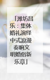 潍坊昌乐：集体婚礼演绎中式浪漫 奏响文明婚俗新乐章
