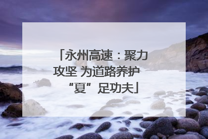 永州高速：聚力攻坚 为道路养护“夏”足功夫