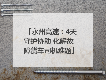 永州高速：4天守护协助 化解故障货车司机难题