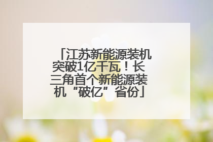 江苏新能源装机突破1亿千瓦！长三角首个新能源装机“破亿”省份
