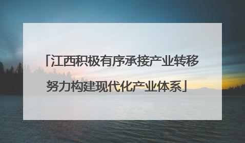 江西积极有序承接产业转移 努力构建现代化产业体系