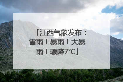 江西气象发布：雷雨！暴雨！大暴雨！骤降7℃