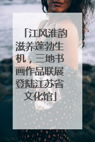 江风淮韵滋养蓬勃生机，三地书画作品联展登陆江苏省文化馆
