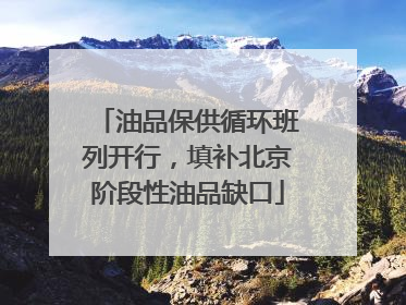 油品保供循环班列开行，填补北京阶段性油品缺口