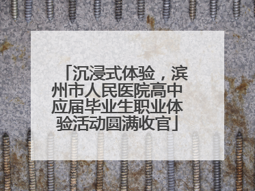 沉浸式体验，滨州市人民医院高中应届毕业生职业体验活动圆满收官