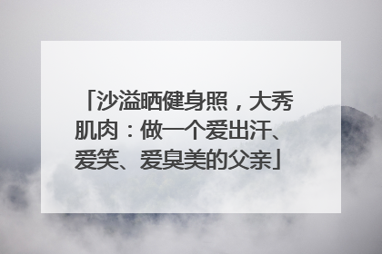 沙溢晒健身照，大秀肌肉：做一个爱出汗、爱笑、爱臭美的父亲