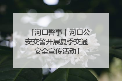 河口警事｜河口公安交警开展夏季交通安全宣传活动