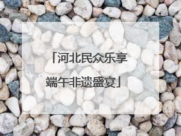河北民众乐享端午非遗盛宴