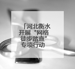 河北衡水开展“网格徒步踏查”专项行动 推动城市精细化管理