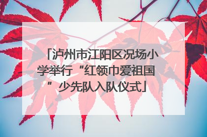泸州市江阳区况场小学举行“红领巾爱祖国”少先队入队仪式
