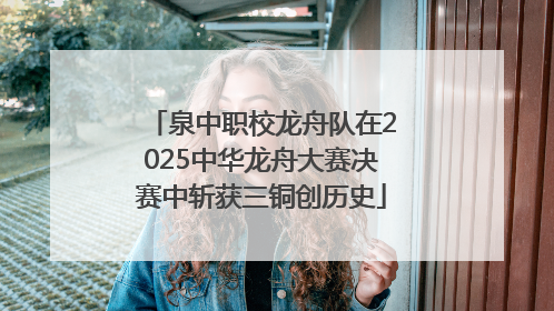 泉中职校龙舟队在2025中华龙舟大赛决赛中斩获三铜创历史