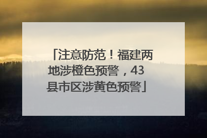 注意防范！福建两地涉橙色预警，43县市区涉黄色预警