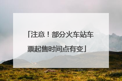 注意！部分火车站车票起售时间点有变