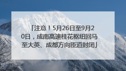 注意！5月26日至9月20日，成南高速桂花枢纽回马至大英、成都方向匝道封闭
