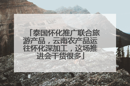 泰国怀化推广联合旅游产品，云南农产品运往怀化深加工，这场推进会干货很多
