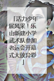 活力少年展风采！乐山新建小学武术队参加老运会开幕式大放异彩