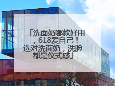 洗面奶哪款好用，618爱自己！选对洗面奶，洗脸都是仪式感