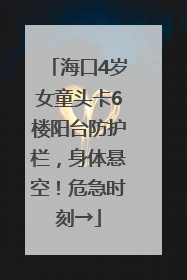 海口4岁女童头卡6楼阳台防护栏，身体悬空！危急时刻→