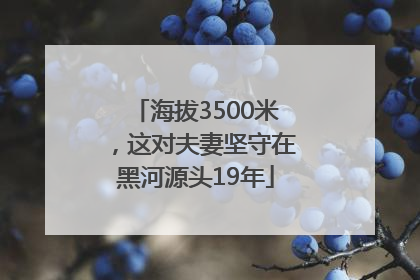 海拔3500米，这对夫妻坚守在黑河源头19年