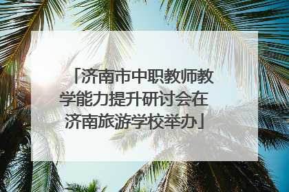 济南市中职教师教学能力提升研讨会在济南旅游学校举办